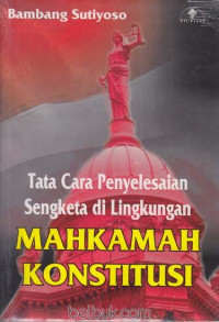 Tata Cara Penyelesaian Sengketa di Lingkungan Mahkamah Konstitusi