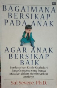 Bagaimana Bersikap Pada  Anak Agar Anak Bersikap Biak: Berdasarkan KIsah-Kisah dari Para Orang Tua Yang Punya Masalah dalam Membesarkan Anaknya