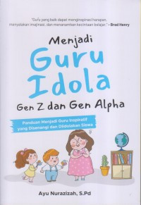 Menjadi Guru Idola Gen Z dan Gen Alpha : Panduan Menjadi Guru Inspiratif yang Disenangi dan Diidolakan Siswa